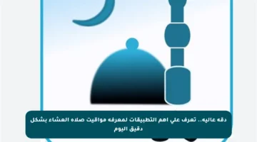 دقة عالية.. تعرف على أهم التطبيقات لمعرفة مواقيت صلاة العشاء بشكل دقيق اليوم